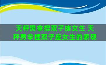 天秤男拿捏双子座女生 天秤男拿捏双子座女生的表现
